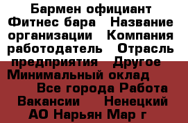 Бармен-официант Фитнес-бара › Название организации ­ Компания-работодатель › Отрасль предприятия ­ Другое › Минимальный оклад ­ 15 000 - Все города Работа » Вакансии   . Ненецкий АО,Нарьян-Мар г.